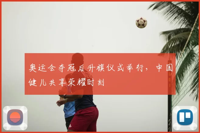 奥运会夺冠后升旗仪式举行，中国健儿共享荣耀时刻