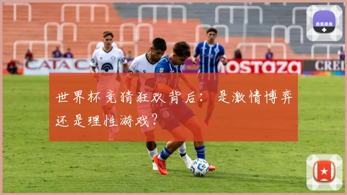 世界杯竞猜狂欢背后：是激情博弈还是理性游戏？