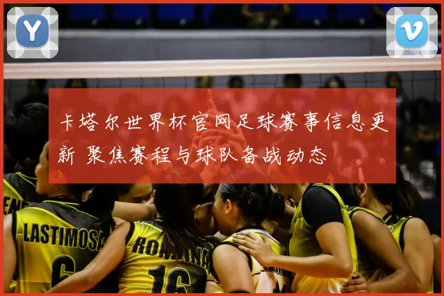卡塔尔世界杯官网足球赛事信息更新 聚焦赛程与球队备战动态