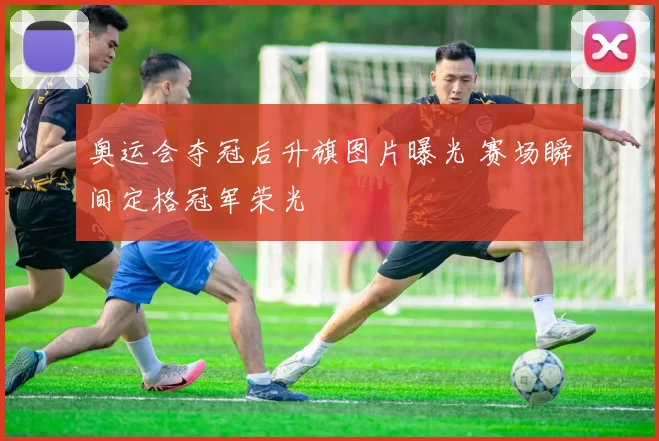 奥运会夺冠后升旗图片曝光 赛场瞬间定格冠军荣光