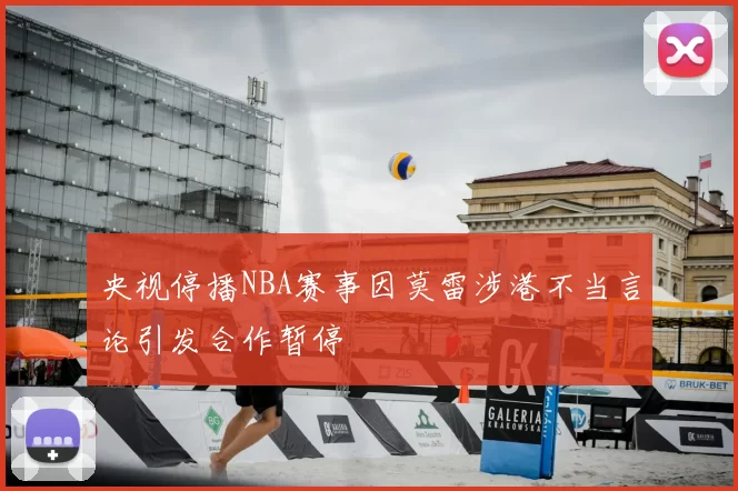 央视停播NBA赛事因莫雷涉港不当言论引发合作暂停