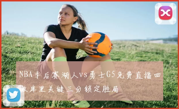 NBA季后赛湖人vs勇士G5免费直播回放库里关键三分锁定胜局
