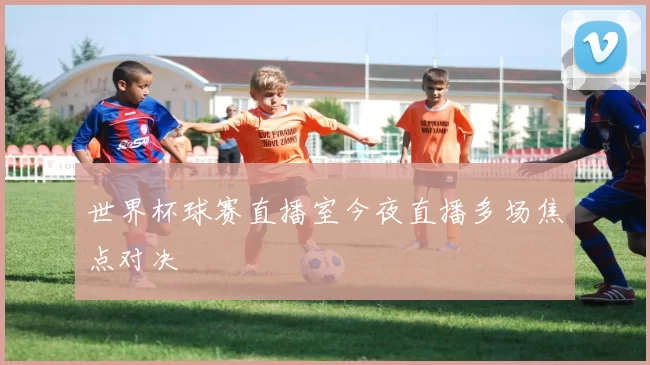 世界杯球赛直播室今夜直播多场焦点对决