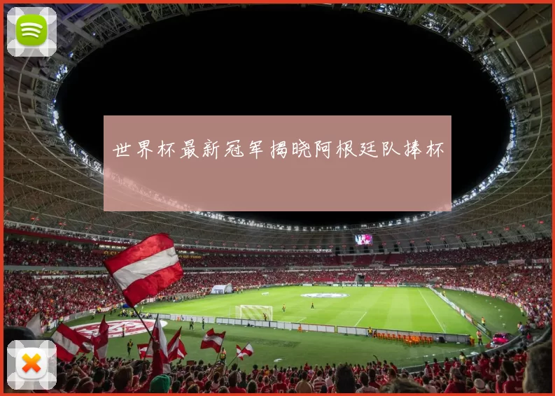 世界杯最新冠军揭晓阿根廷队捧杯