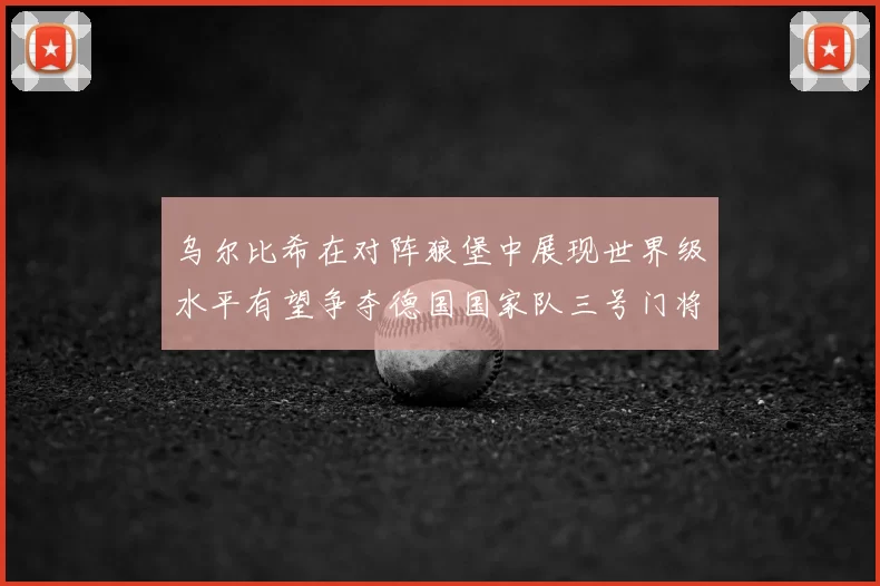 乌尔比希在对阵狼堡中展现世界级水平有望争夺德国国家队三号门将位置