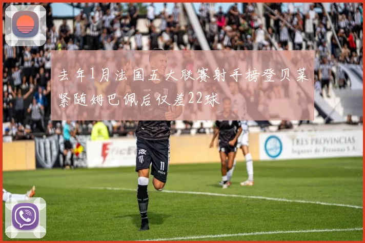 去年1月法国五大联赛射手榜登贝莱紧随姆巴佩后仅差22球