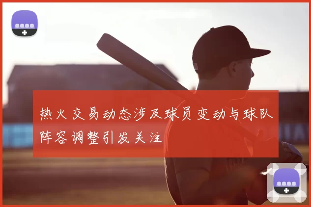 热火交易动态涉及球员变动与球队阵容调整引发关注