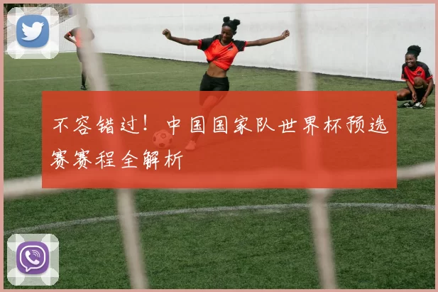 不容错过！中国国家队世界杯预选赛赛程全解析
