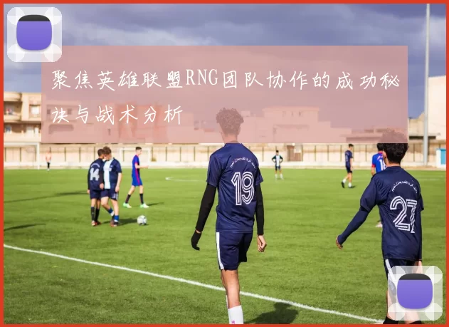 聚焦英雄联盟RNG团队协作的成功秘诀与战术分析