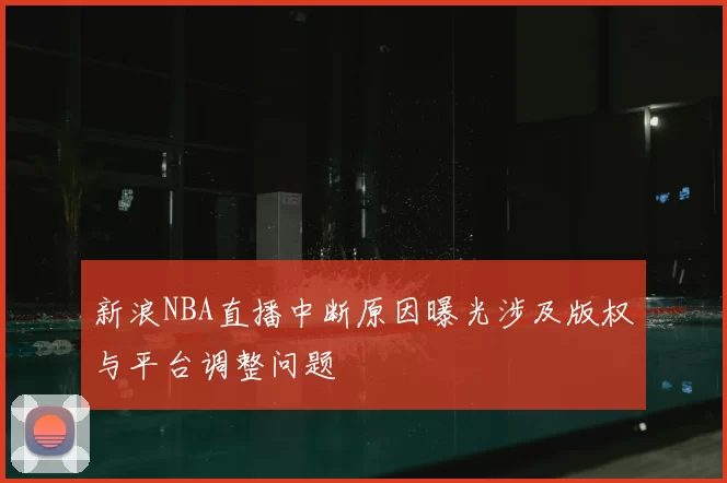 新浪NBA直播中断原因曝光涉及版权与平台调整问题