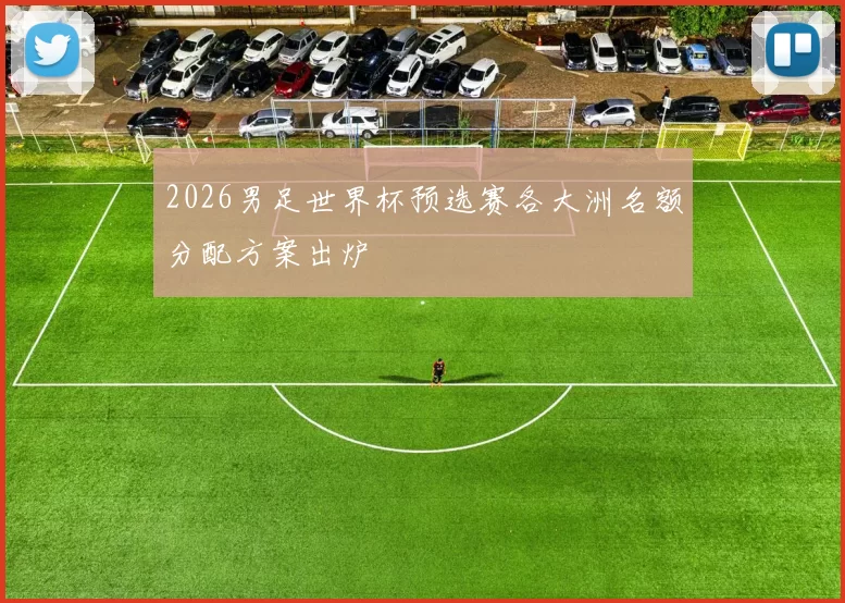 2026男足世界杯预选赛各大洲名额分配方案出炉