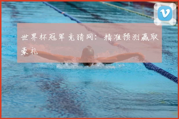 世界杯冠军竞猜网：精准预测赢取豪礼