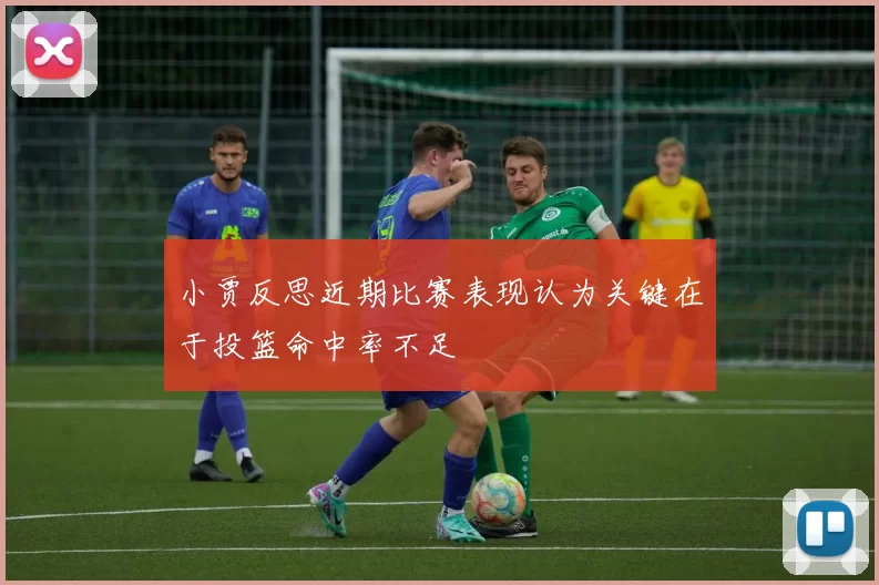 小贾反思近期比赛表现认为关键在于投篮命中率不足