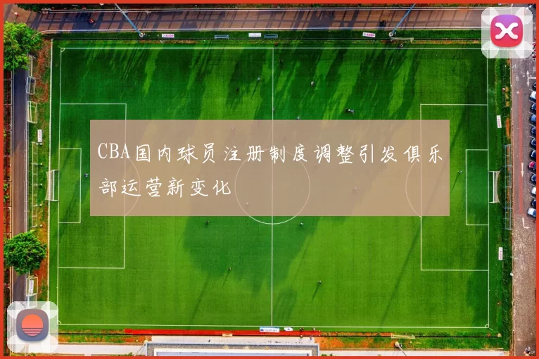 CBA国内球员注册制度调整引发俱乐部运营新变化