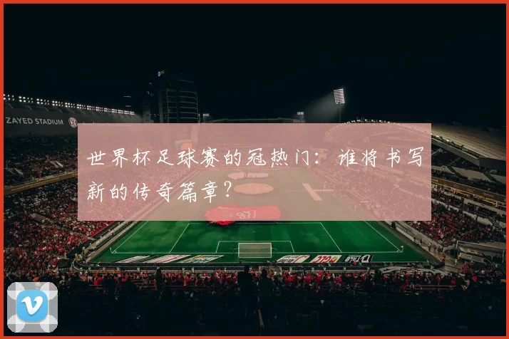 世界杯足球赛的冠热门：谁将书写新的传奇篇章？
