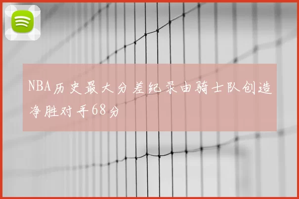 NBA历史最大分差纪录由骑士队创造净胜对手68分