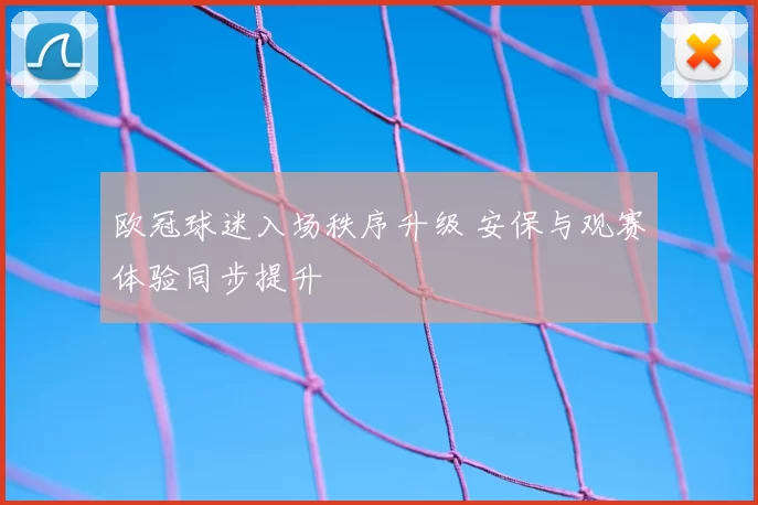 欧冠球迷入场秩序升级 安保与观赛体验同步提升