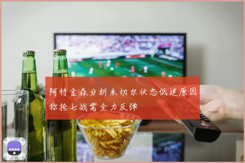 阿特金森分析米切尔状态低迷原因称抢七战需全力反弹